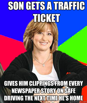 Son gets a traffic ticket gives him clippings from every newspaper story on safe driving the next time he's home  Sheltering Suburban Mom