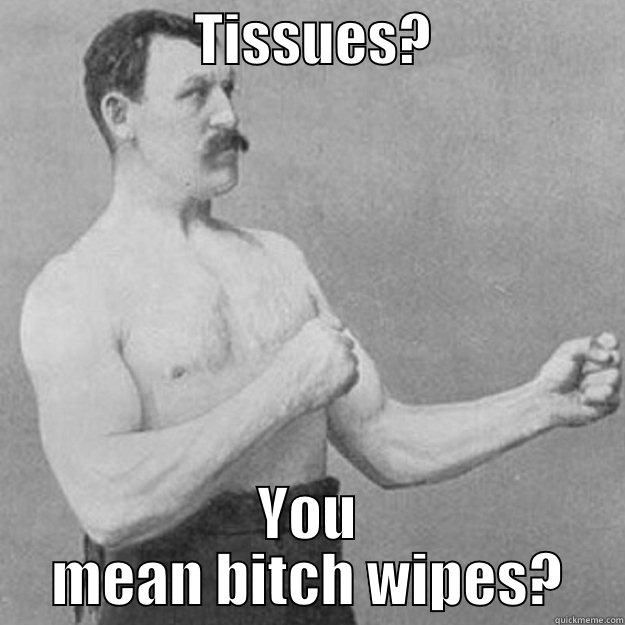                  TISSUES?                  YOU MEAN BITCH WIPES? overly manly man