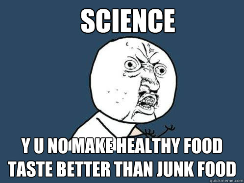 SCIENCE Y U NO MAKE HEALTHY FOOD TASTE BETTER THAN JUNK FOOD  Y U No