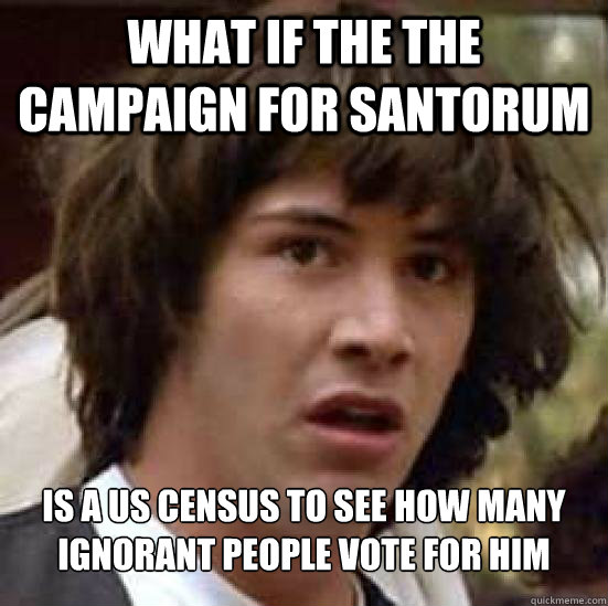 What if the the campaign for santorum is a us census to see how many ignorant people vote for him - What if the the campaign for santorum is a us census to see how many ignorant people vote for him  Conspiracy Keanu Snow