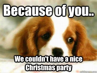 Because of you.. We couldn't have a nice Christmas party  