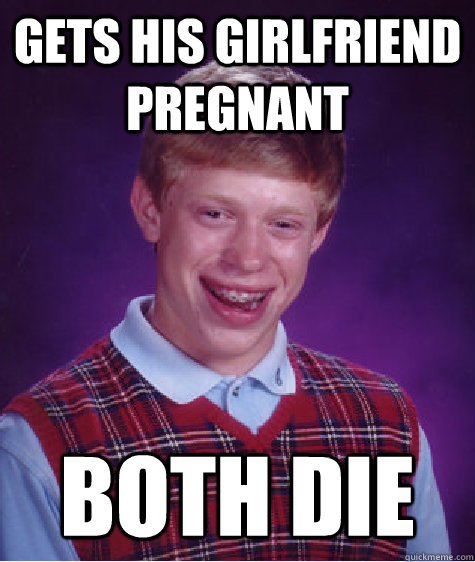 Gets his girlfriend pregnant Both die - Gets his girlfriend pregnant Both die  Bad Luck Brian