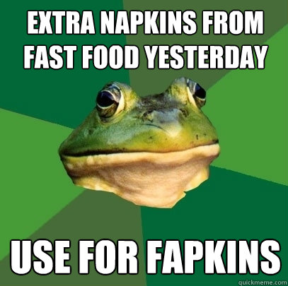 Extra napkins from fast food yesterday use for fapkins  Foul Bachelor Frog