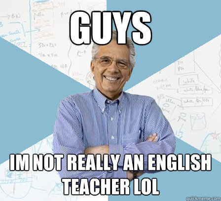 Guys im not really an english teacher lol - Guys im not really an english teacher lol  Engineering Professor