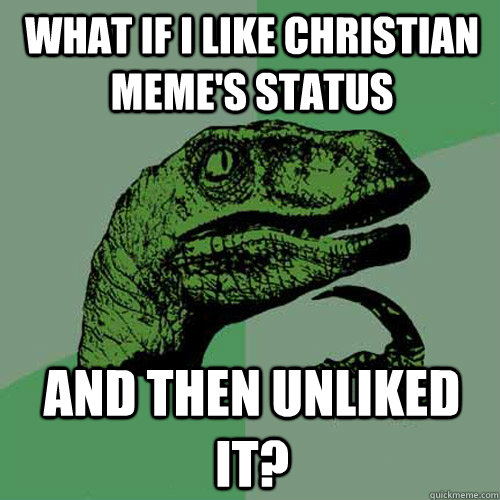 What if I like Christian meme's status and then unliked it? - What if I like Christian meme's status and then unliked it?  Philosoraptor