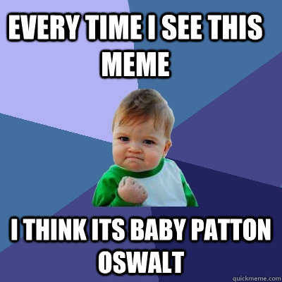 Every time I see this meme I think its baby Patton Oswalt  Success Kid