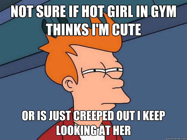 not sure if hot girl in gym thinks i'm cute or is just creeped out I keep looking at her  Futurama Fry