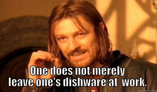  ONE DOES NOT MERELY LEAVE ONE'S DISHWARE AT  WORK. Boromir