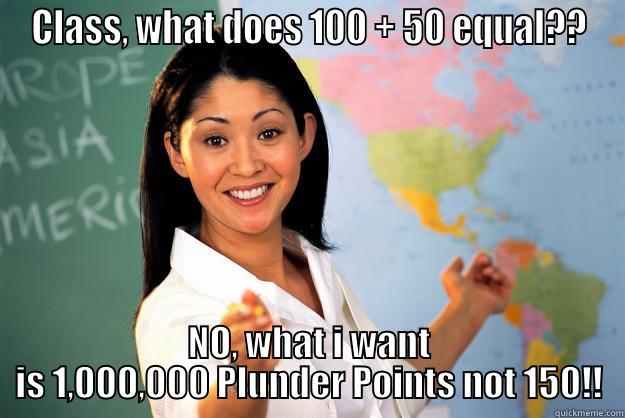 CLASS, WHAT DOES 100 + 50 EQUAL?? NO, WHAT I WANT IS 1,000,000 PLUNDER POINTS NOT 150!! Unhelpful High School Teacher