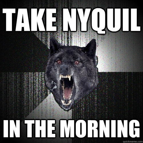 Take nyquil In the morning  Insanity Wolf