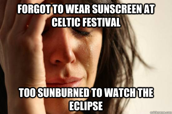 Forgot to wear sunscreen at celtic festival Too sunburned to watch the eclipse  First World Problems