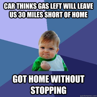 Car thinks gas left will leave us 30 miles short of home got home without stopping  Success Kid