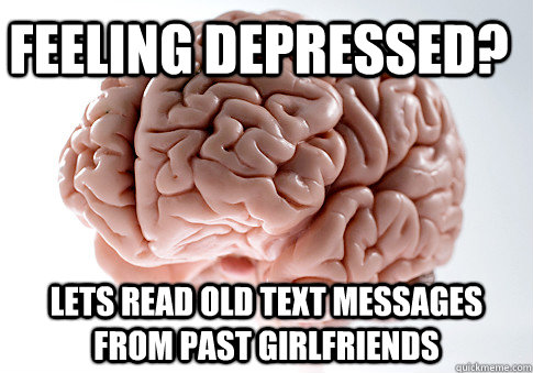 Feeling depressed? Lets read old text messages from past girlfriends  Scumbag Brain