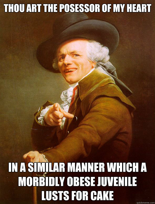 thou art the posessor of my heart in a similar manner which a morbidly obese juvenile lusts for cake  Joseph Ducreux