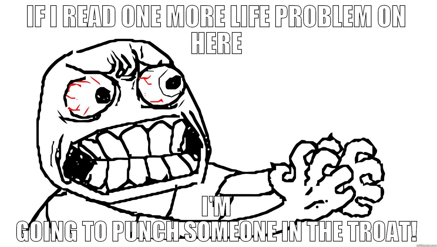 IF I READ ONE MORE LIFE PROBLEM ON HERE I'M GOING TO PUNCH SOMEONE IN THE TROAT! Misc