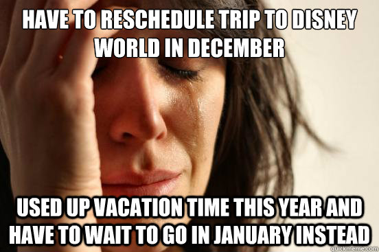 Have to reschedule trip to Disney World in December Used up vacation time this year and have to wait to go in January instead - Have to reschedule trip to Disney World in December Used up vacation time this year and have to wait to go in January instead  First World Problems