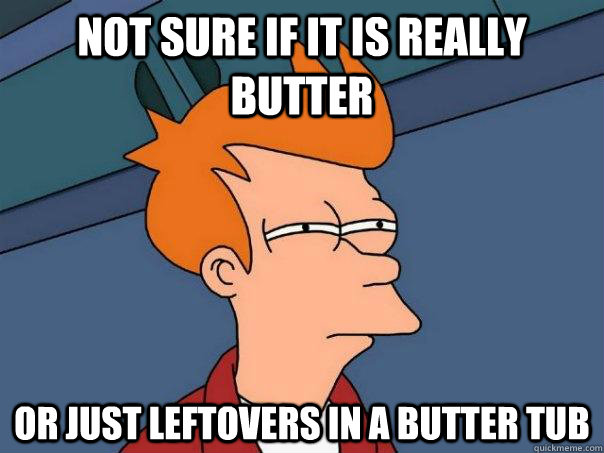 Not sure if it is really butter Or just leftovers in a butter tub  Futurama Fry