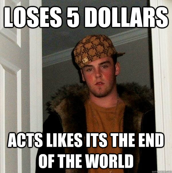 Loses 5 dollars Acts likes its the end of the world  Scumbag Steve