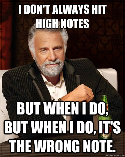I don't always hit
high notes but when I do, But when I do, it's the wrong note.  The Most Interesting Man In The World