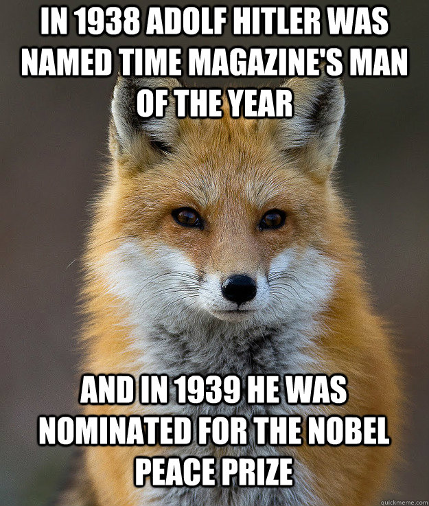 In 1938 Adolf Hitler was named Time Magazine's Man of the year and in 1939 he was nominated for the nobel peace prize  Fun Fact Fox