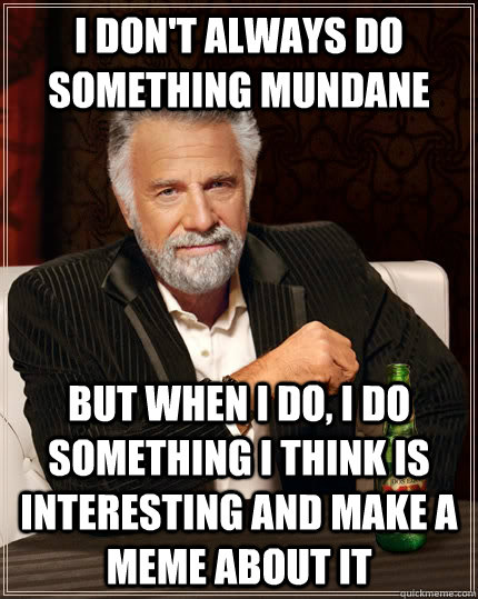 I don't always do something mundane but when i do, i do something i think is interesting and make a meme about it - I don't always do something mundane but when i do, i do something i think is interesting and make a meme about it  The Most Interesting Man In The World