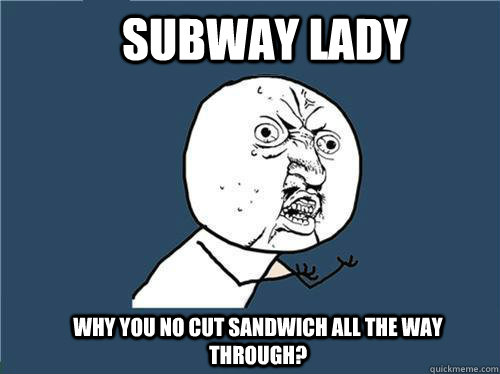 Subway Lady Why you no cut sandwich all the way through?  Why you no