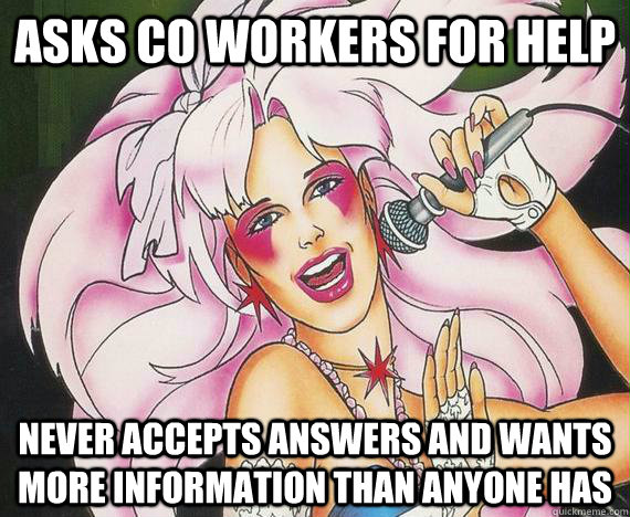 asks co workers for help never accepts answers and wants more information than anyone has  Situational Awareness Jem