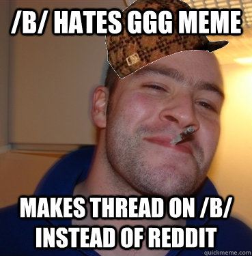 /b/ hates ggg meme makes thread on /b/ instead of reddit - /b/ hates ggg meme makes thread on /b/ instead of reddit  Scumbag Good Guy Greg