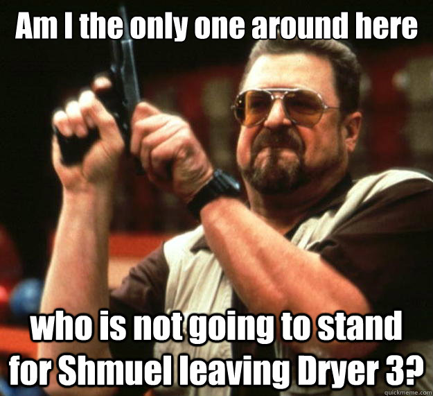 Am I the only one around here who is not going to stand for Shmuel leaving Dryer 3?  Big Lebowski