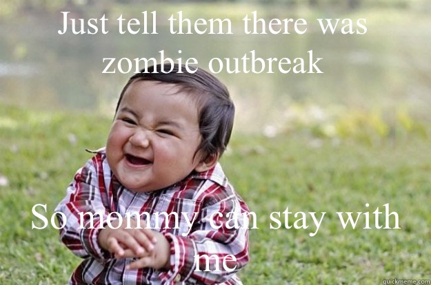 Just tell them there was zombie outbreak So mommy can stay with me  Evil Toddler