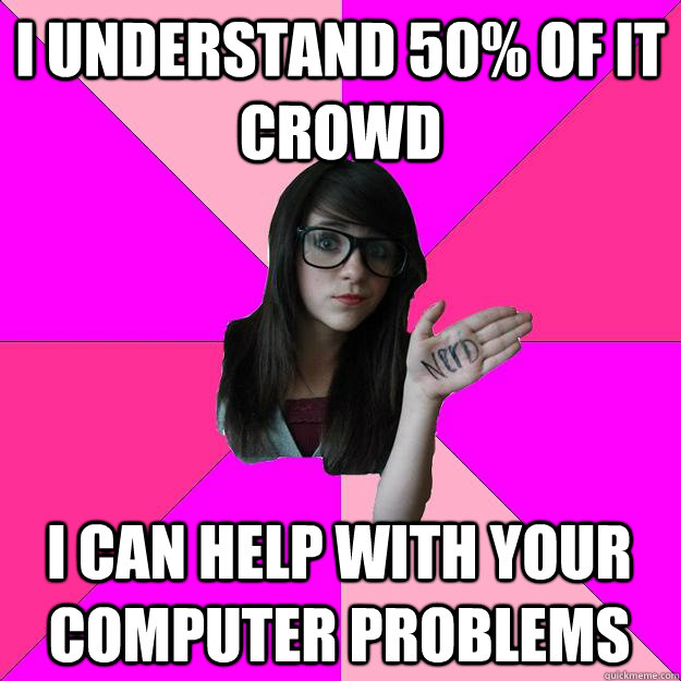 I understand 50% of it crowd I can help with your computer problems  Idiot Nerd Girl