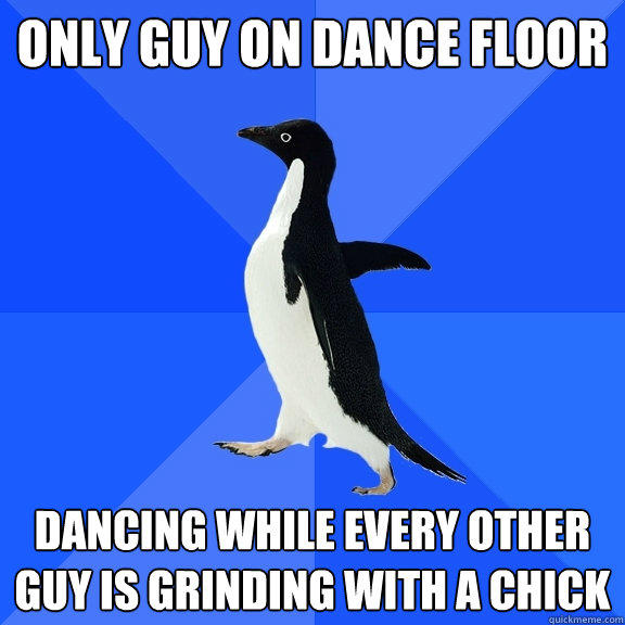 only guy on dance floor dancing while every other guy is grinding with a chick  