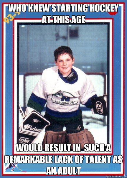 Who knew starting hockey at this age would result in  such a remarkable lack of talent as an adult - Who knew starting hockey at this age would result in  such a remarkable lack of talent as an adult  Hockey pro