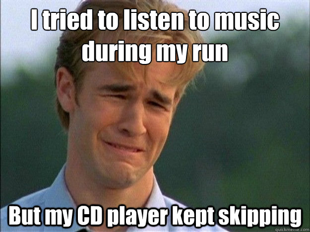 I tried to listen to music during my run But my CD player kept skipping  Dawson Sad