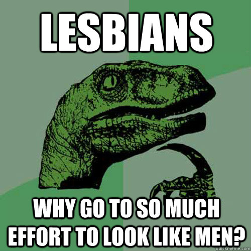 Lesbians Why go to so much effort to look like men? - Lesbians Why go to so much effort to look like men?  Philosoraptor