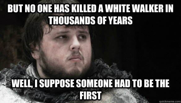 But no one has killed a white walker in thousands of years Well, I suppose someone had to be the first - But no one has killed a white walker in thousands of years Well, I suppose someone had to be the first  Sam the great