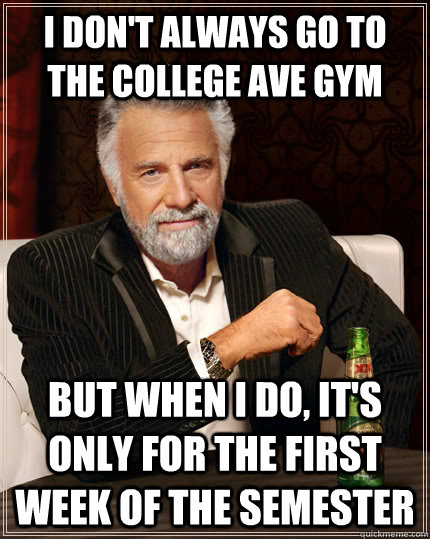 I don't always go to the college ave gym but when I do, it's only for the first week of the semester  The Most Interesting Man In The World