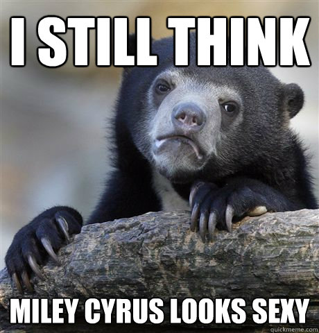 I still think miley cyrus looks sexy  Confession Bear