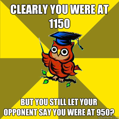 Clearly you were at 1150 But you still let your opponent say you were at 950?  Observational Owl