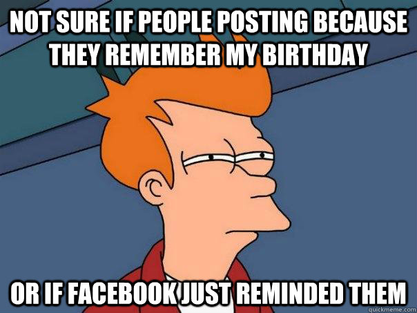 Not sure if people posting because they remember my birthday Or if facebook just reminded them  Futurama Fry