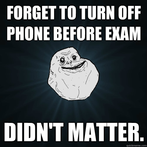 forget to turn off phone before exam didn't matter.  - forget to turn off phone before exam didn't matter.   Forever Alone