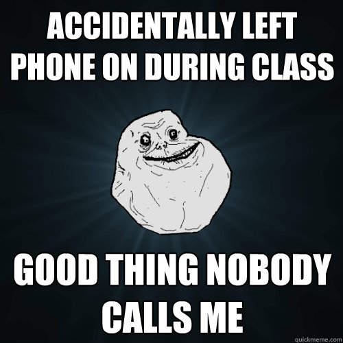 accidentally left phone on during class good thing nobody calls me - accidentally left phone on during class good thing nobody calls me  Forever Alone