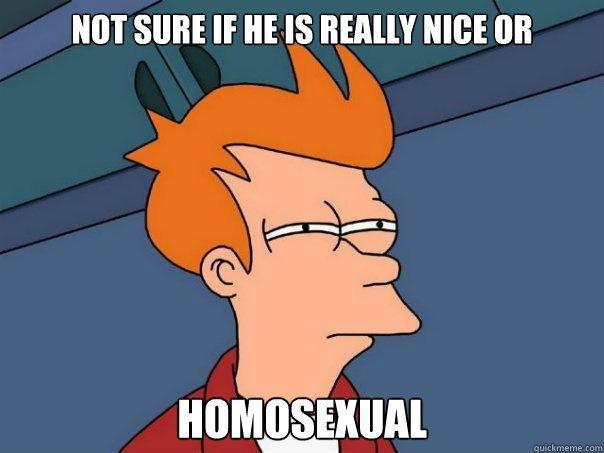 Not sure if he is really nice or  homosexual  Futurama Fry