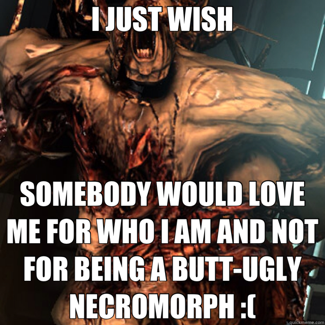 I JUST WISH SOMEBODY WOULD LOVE ME FOR WHO I AM AND NOT FOR BEING A BUTT-UGLY NECROMORPH :( - I JUST WISH SOMEBODY WOULD LOVE ME FOR WHO I AM AND NOT FOR BEING A BUTT-UGLY NECROMORPH :(  Misc