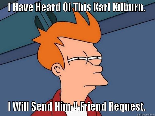 I HAVE HEARD OF THIS KARL KILBURN. I WILL SEND HIM A FRIEND REQUEST. Futurama Fry