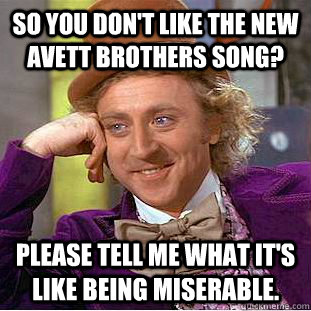 So you don't like the new Avett Brothers song? Please tell me what it's like being miserable. - So you don't like the new Avett Brothers song? Please tell me what it's like being miserable.  Condescending Wonka