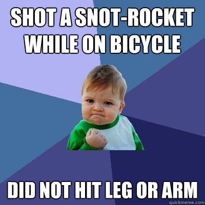 shot a snot-rocket while on bicycle did not hit leg or arm  Success Kid