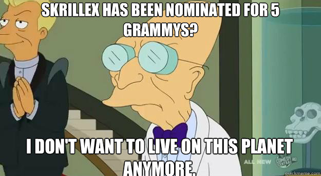 Skrillex has been nominated for 5 Grammys? I don't want to live on this planet anymore.  Farnsworth Planet