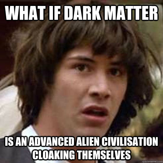 what if dark matter is an advanced alien civilisation cloaking themselves - what if dark matter is an advanced alien civilisation cloaking themselves  conspiracy keanu