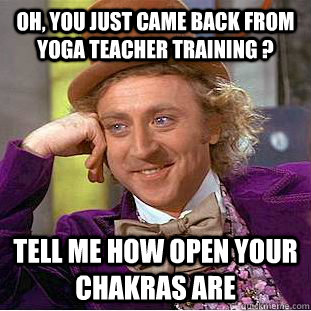 Oh, you just came back from yoga teacher training ? Tell me how open your chakras are  Condescending Wonka